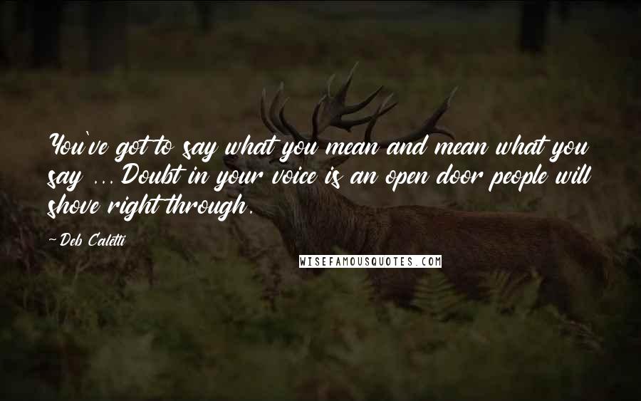 Deb Caletti Quotes: You've got to say what you mean and mean what you say ... Doubt in your voice is an open door people will shove right through.