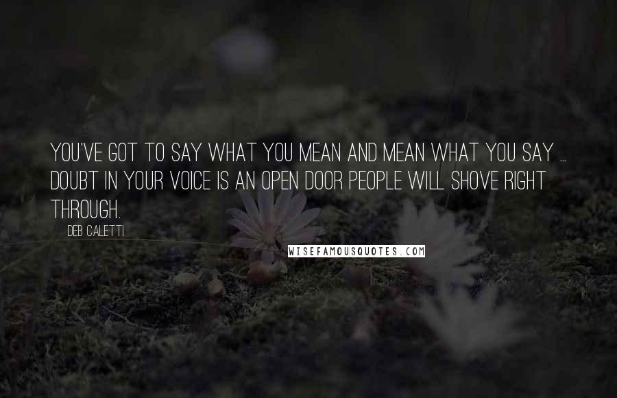 Deb Caletti Quotes: You've got to say what you mean and mean what you say ... Doubt in your voice is an open door people will shove right through.