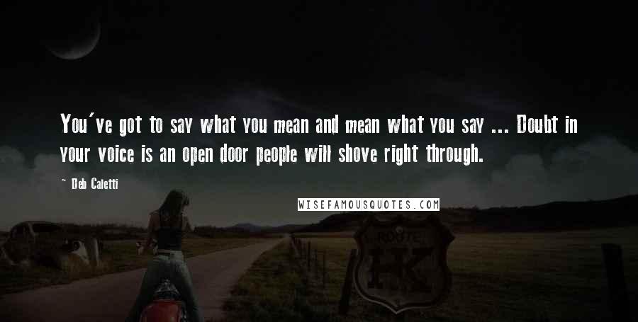 Deb Caletti Quotes: You've got to say what you mean and mean what you say ... Doubt in your voice is an open door people will shove right through.