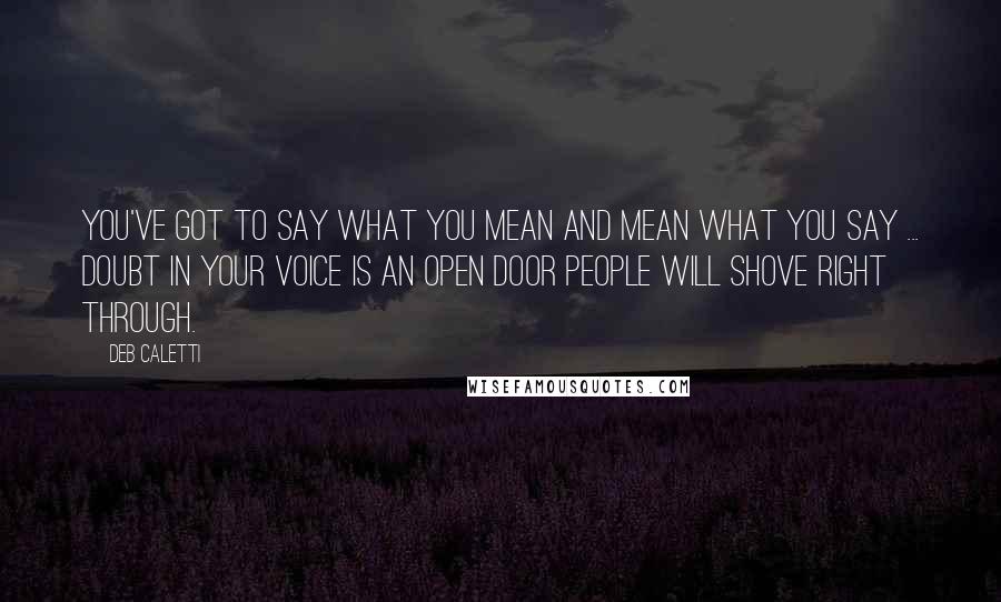 Deb Caletti Quotes: You've got to say what you mean and mean what you say ... Doubt in your voice is an open door people will shove right through.