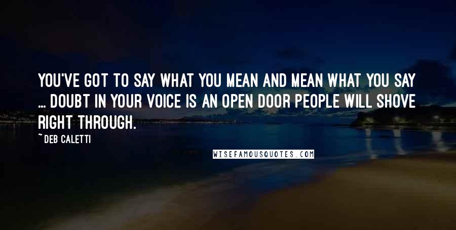 Deb Caletti Quotes: You've got to say what you mean and mean what you say ... Doubt in your voice is an open door people will shove right through.