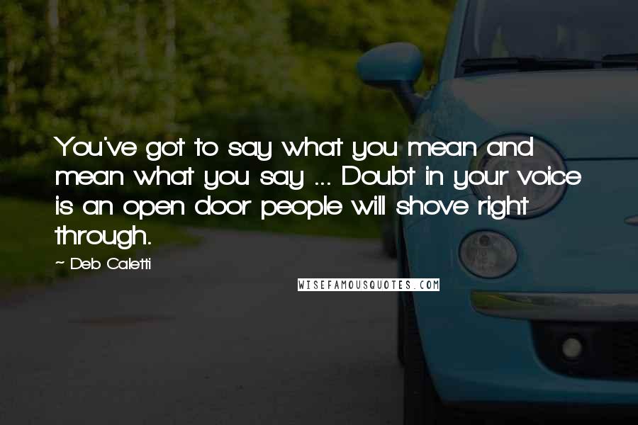 Deb Caletti Quotes: You've got to say what you mean and mean what you say ... Doubt in your voice is an open door people will shove right through.