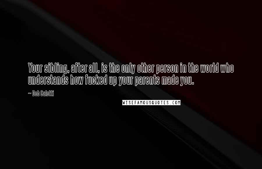 Deb Caletti Quotes: Your sibling, after all, is the only other person in the world who understands how fucked up your parents made you.