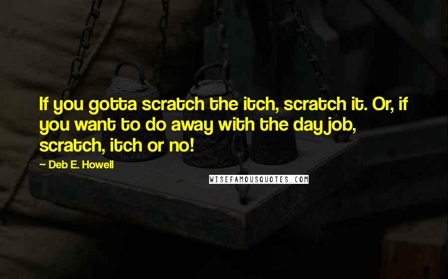 Deb E. Howell Quotes: If you gotta scratch the itch, scratch it. Or, if you want to do away with the day job, scratch, itch or no!