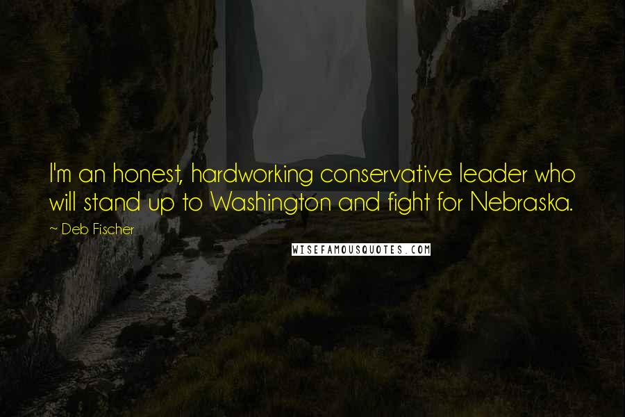 Deb Fischer Quotes: I'm an honest, hardworking conservative leader who will stand up to Washington and fight for Nebraska.