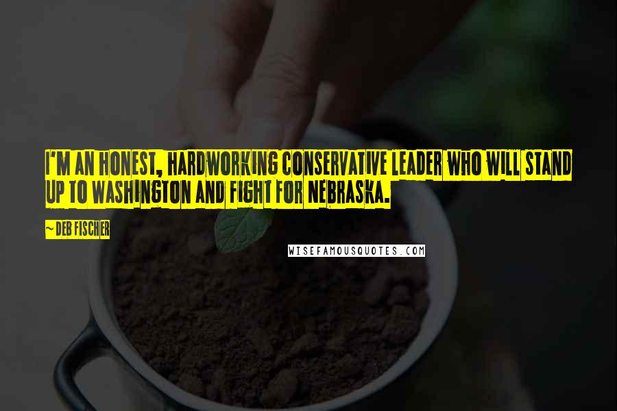 Deb Fischer Quotes: I'm an honest, hardworking conservative leader who will stand up to Washington and fight for Nebraska.