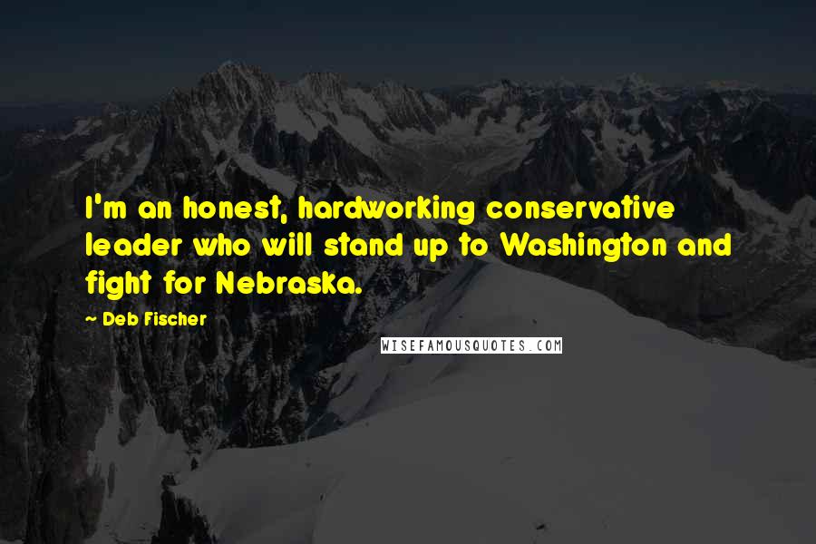 Deb Fischer Quotes: I'm an honest, hardworking conservative leader who will stand up to Washington and fight for Nebraska.