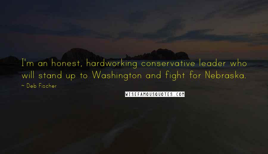 Deb Fischer Quotes: I'm an honest, hardworking conservative leader who will stand up to Washington and fight for Nebraska.