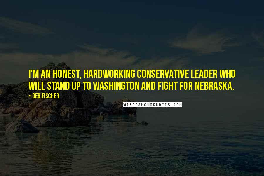 Deb Fischer Quotes: I'm an honest, hardworking conservative leader who will stand up to Washington and fight for Nebraska.