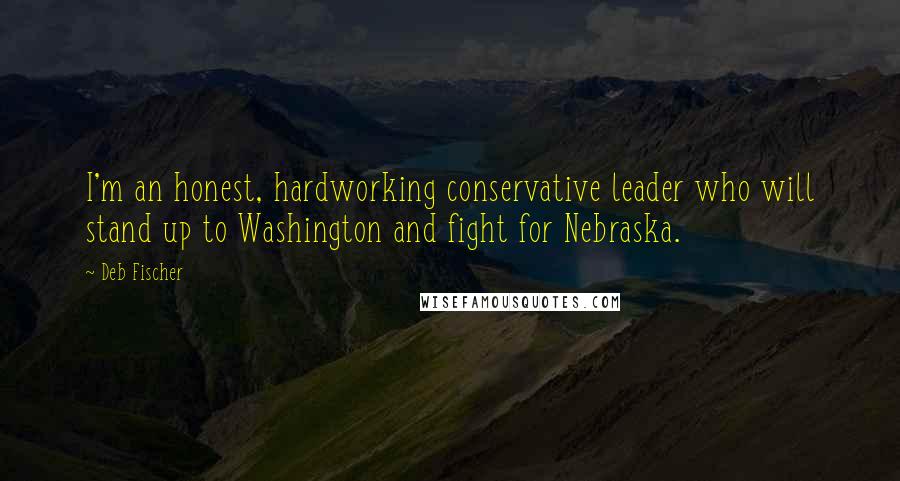 Deb Fischer Quotes: I'm an honest, hardworking conservative leader who will stand up to Washington and fight for Nebraska.
