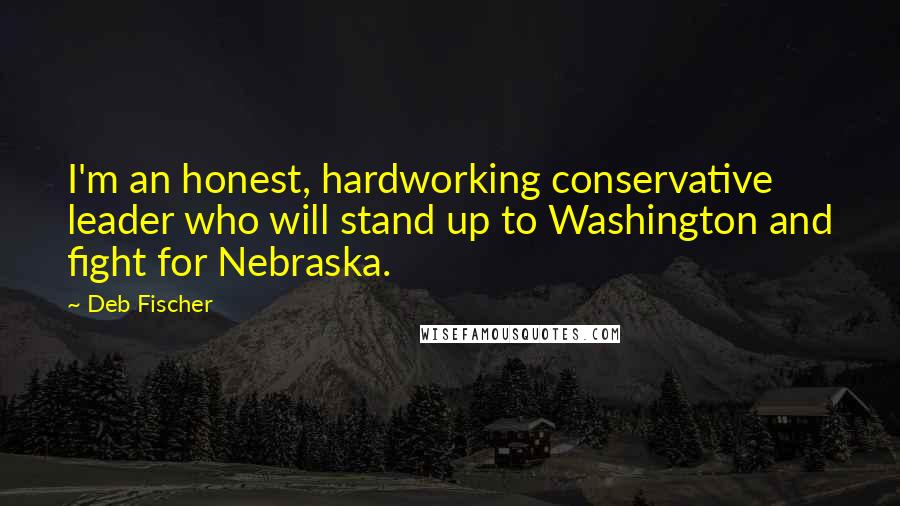 Deb Fischer Quotes: I'm an honest, hardworking conservative leader who will stand up to Washington and fight for Nebraska.