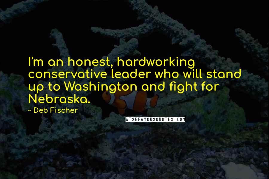 Deb Fischer Quotes: I'm an honest, hardworking conservative leader who will stand up to Washington and fight for Nebraska.