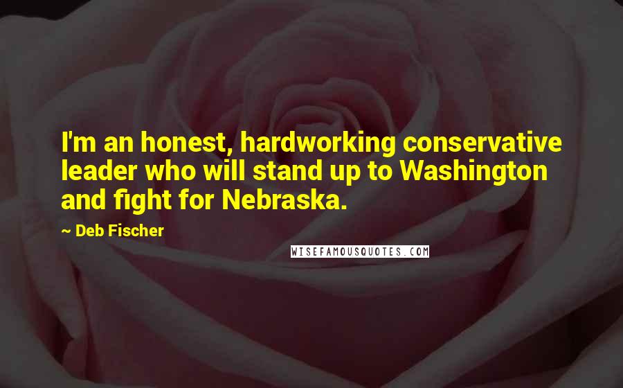 Deb Fischer Quotes: I'm an honest, hardworking conservative leader who will stand up to Washington and fight for Nebraska.
