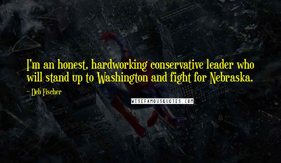 Deb Fischer Quotes: I'm an honest, hardworking conservative leader who will stand up to Washington and fight for Nebraska.