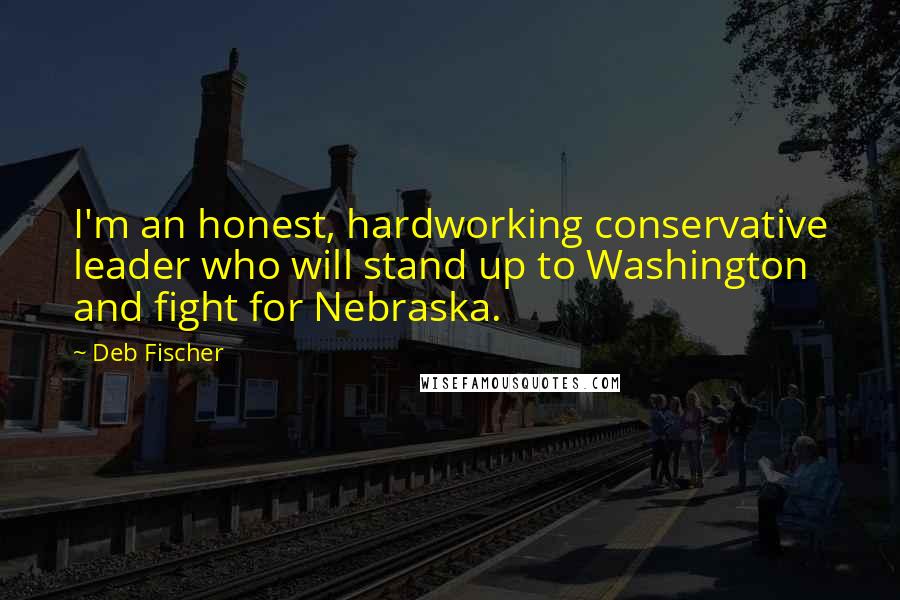 Deb Fischer Quotes: I'm an honest, hardworking conservative leader who will stand up to Washington and fight for Nebraska.