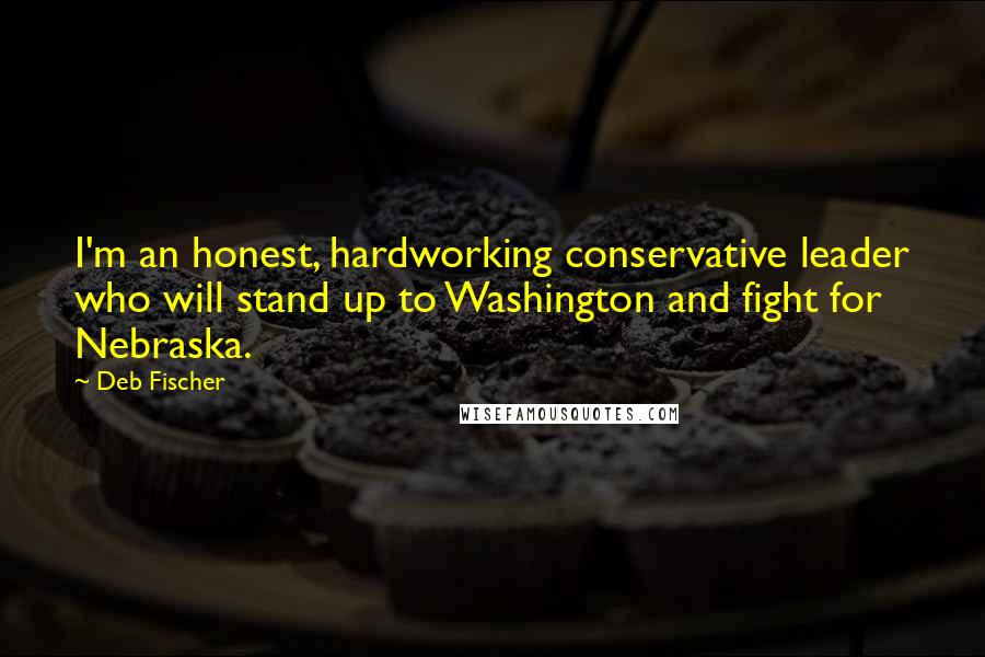 Deb Fischer Quotes: I'm an honest, hardworking conservative leader who will stand up to Washington and fight for Nebraska.