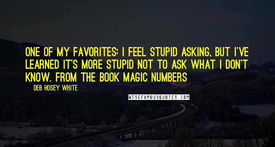 Deb Hosey White Quotes: One of my favorites: I feel stupid asking, but I've learned it's more stupid not to ask what I don't know. From the book Magic Numbers