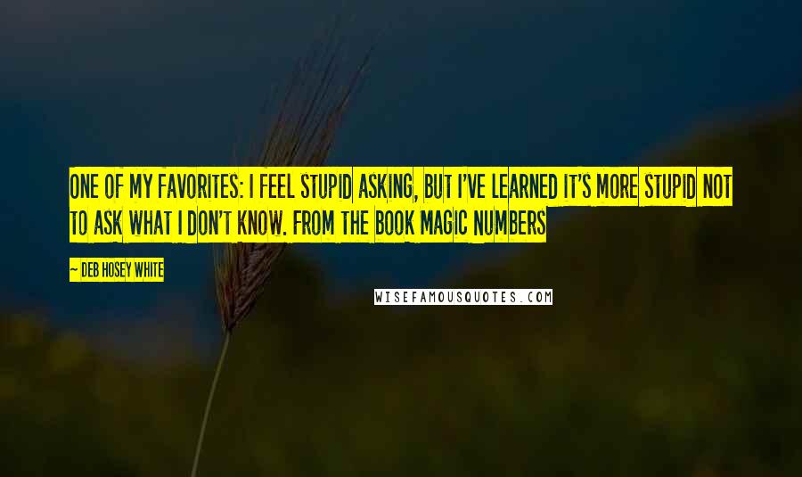 Deb Hosey White Quotes: One of my favorites: I feel stupid asking, but I've learned it's more stupid not to ask what I don't know. From the book Magic Numbers