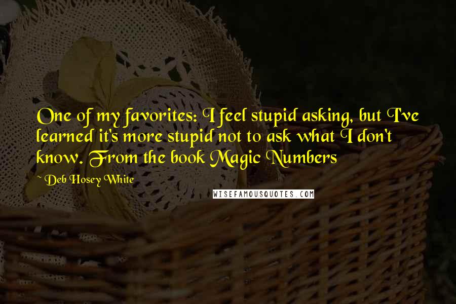 Deb Hosey White Quotes: One of my favorites: I feel stupid asking, but I've learned it's more stupid not to ask what I don't know. From the book Magic Numbers