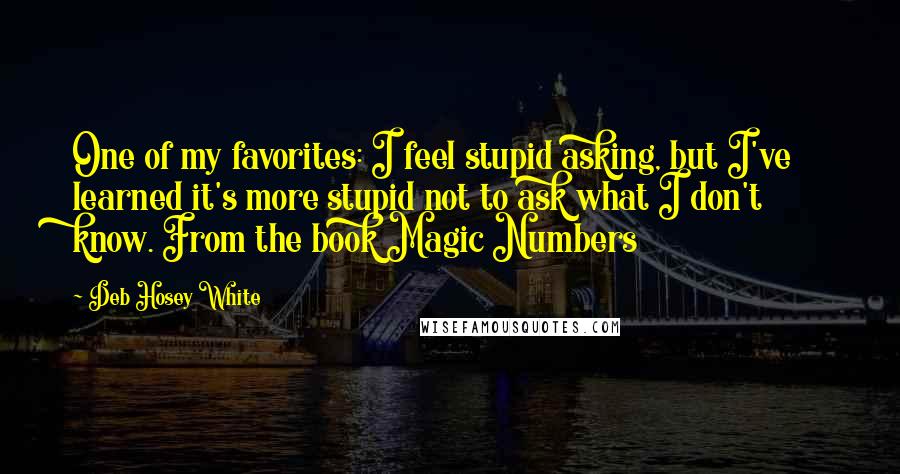 Deb Hosey White Quotes: One of my favorites: I feel stupid asking, but I've learned it's more stupid not to ask what I don't know. From the book Magic Numbers