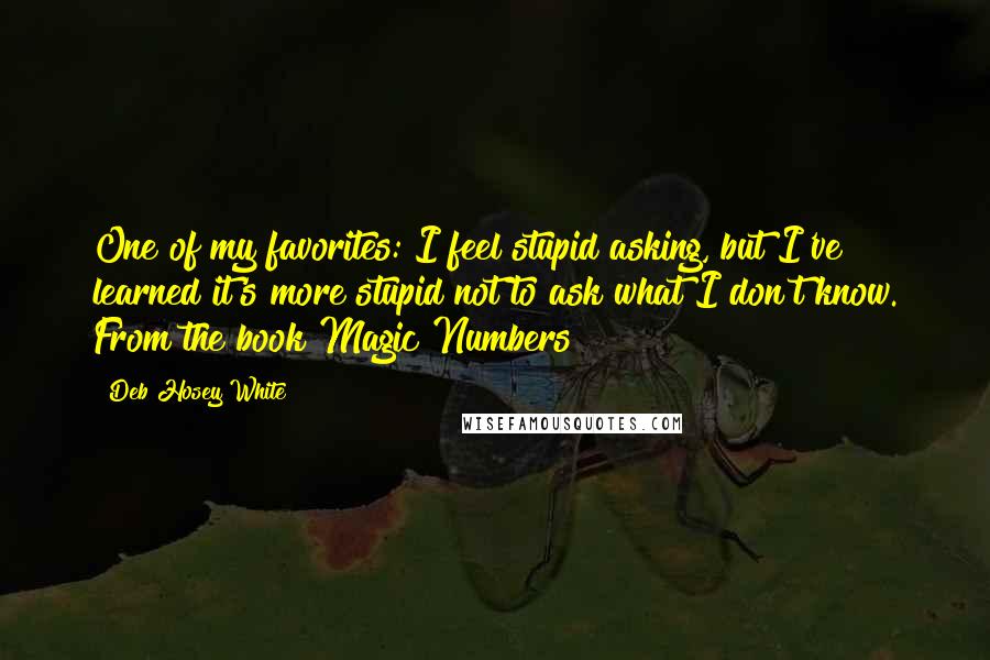 Deb Hosey White Quotes: One of my favorites: I feel stupid asking, but I've learned it's more stupid not to ask what I don't know. From the book Magic Numbers