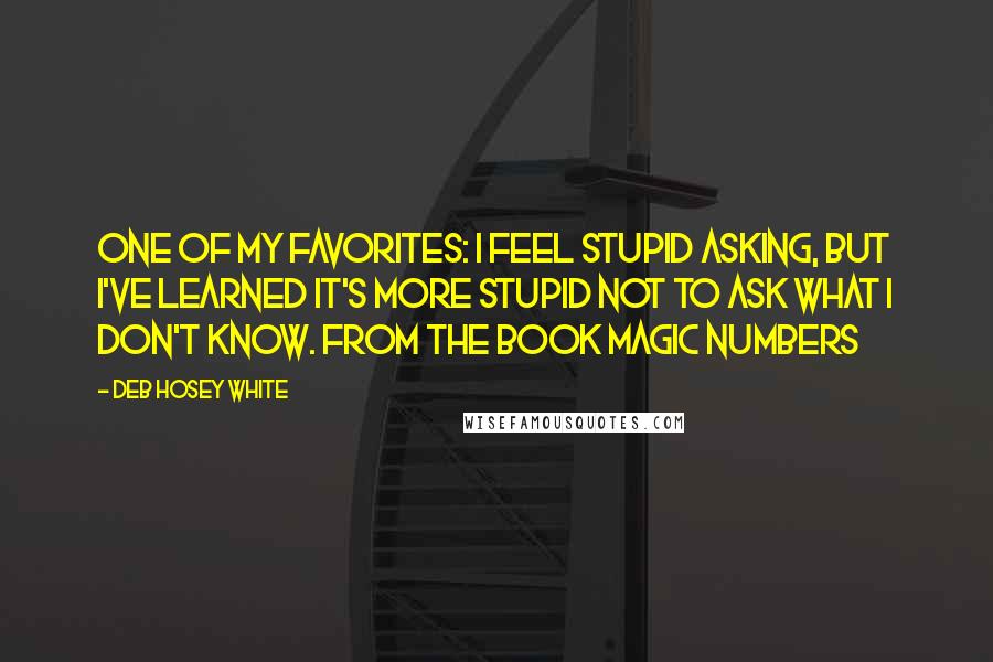 Deb Hosey White Quotes: One of my favorites: I feel stupid asking, but I've learned it's more stupid not to ask what I don't know. From the book Magic Numbers