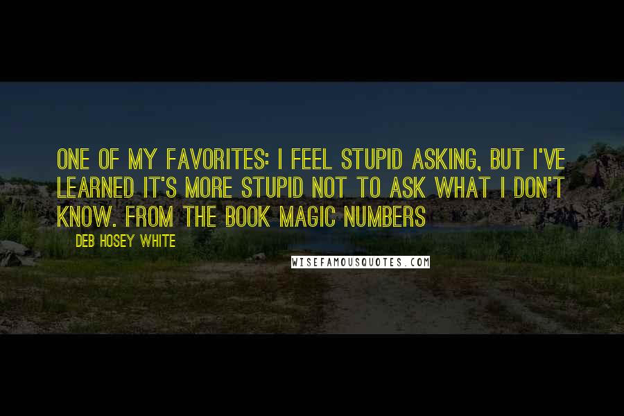 Deb Hosey White Quotes: One of my favorites: I feel stupid asking, but I've learned it's more stupid not to ask what I don't know. From the book Magic Numbers