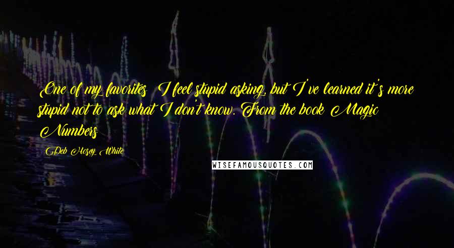 Deb Hosey White Quotes: One of my favorites: I feel stupid asking, but I've learned it's more stupid not to ask what I don't know. From the book Magic Numbers