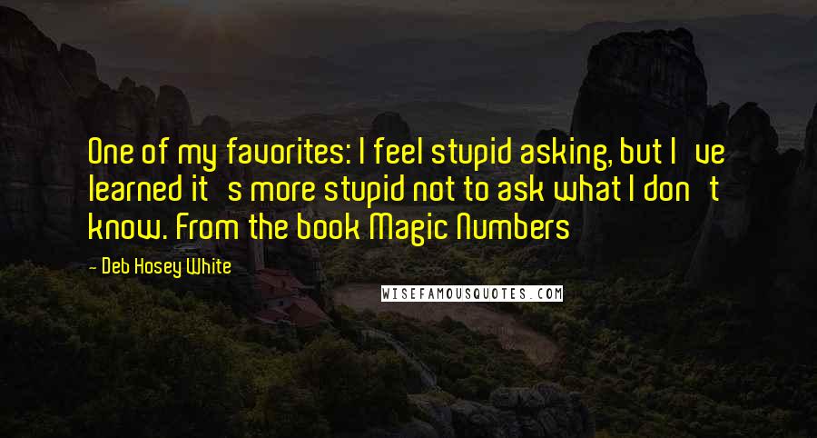 Deb Hosey White Quotes: One of my favorites: I feel stupid asking, but I've learned it's more stupid not to ask what I don't know. From the book Magic Numbers