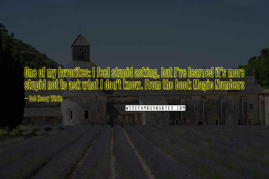 Deb Hosey White Quotes: One of my favorites: I feel stupid asking, but I've learned it's more stupid not to ask what I don't know. From the book Magic Numbers