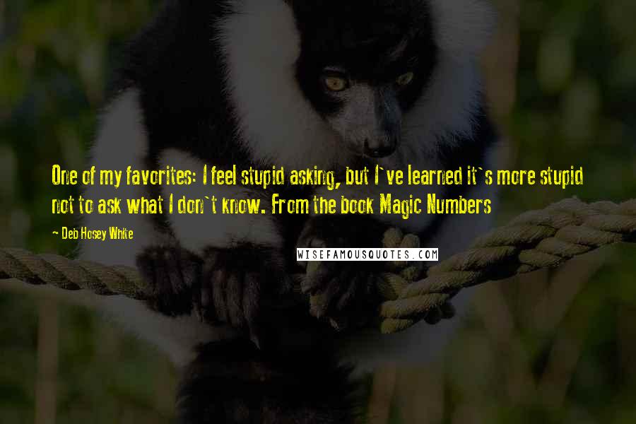 Deb Hosey White Quotes: One of my favorites: I feel stupid asking, but I've learned it's more stupid not to ask what I don't know. From the book Magic Numbers