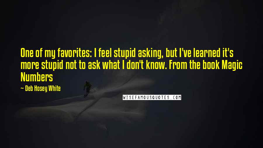 Deb Hosey White Quotes: One of my favorites: I feel stupid asking, but I've learned it's more stupid not to ask what I don't know. From the book Magic Numbers