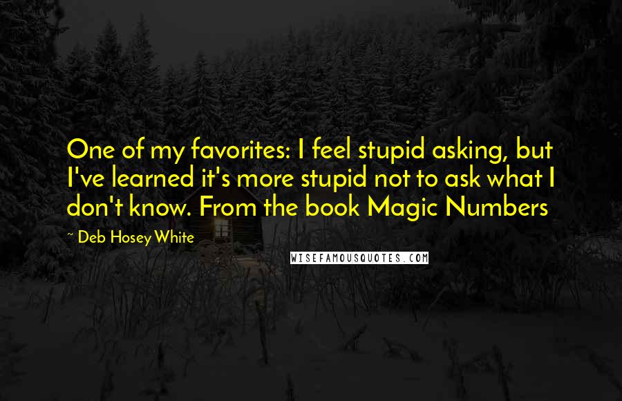 Deb Hosey White Quotes: One of my favorites: I feel stupid asking, but I've learned it's more stupid not to ask what I don't know. From the book Magic Numbers