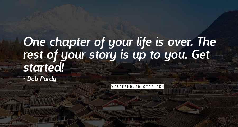 Deb Purdy Quotes: One chapter of your life is over. The rest of your story is up to you. Get started!