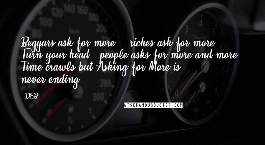 DEB Quotes: Beggars ask for more... riches ask for more... Turn your head.. people asks for more and more.. Time crawls but Asking for More is never-ending!!