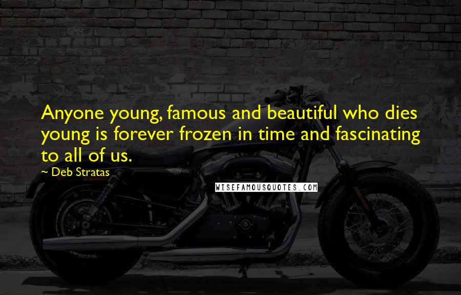 Deb Stratas Quotes: Anyone young, famous and beautiful who dies young is forever frozen in time and fascinating to all of us.