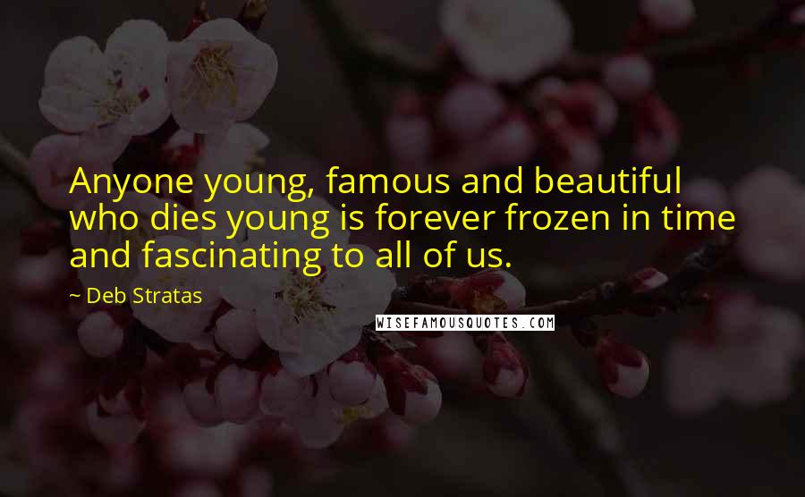 Deb Stratas Quotes: Anyone young, famous and beautiful who dies young is forever frozen in time and fascinating to all of us.