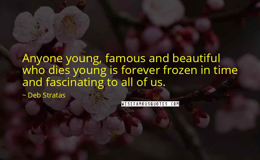 Deb Stratas Quotes: Anyone young, famous and beautiful who dies young is forever frozen in time and fascinating to all of us.