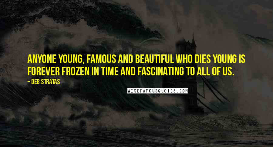 Deb Stratas Quotes: Anyone young, famous and beautiful who dies young is forever frozen in time and fascinating to all of us.
