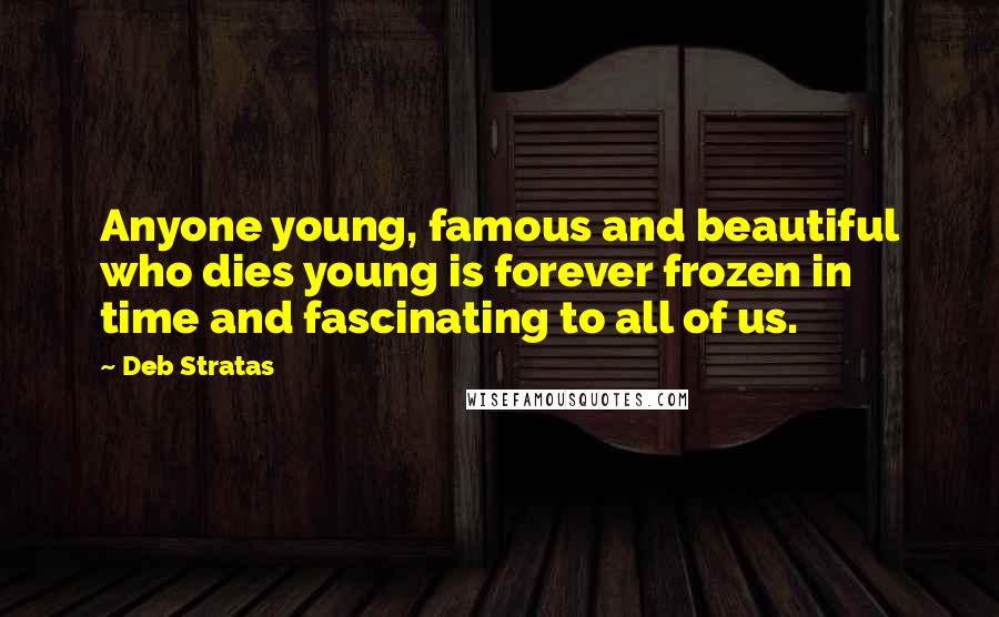 Deb Stratas Quotes: Anyone young, famous and beautiful who dies young is forever frozen in time and fascinating to all of us.