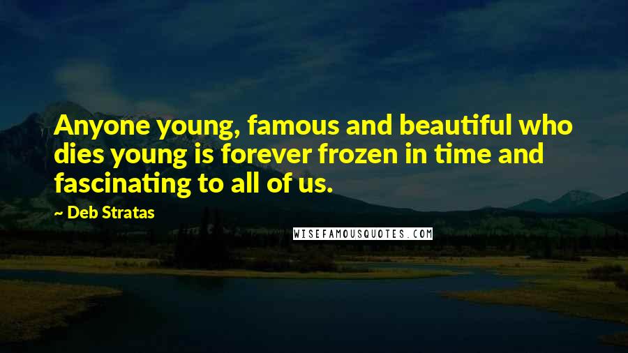 Deb Stratas Quotes: Anyone young, famous and beautiful who dies young is forever frozen in time and fascinating to all of us.