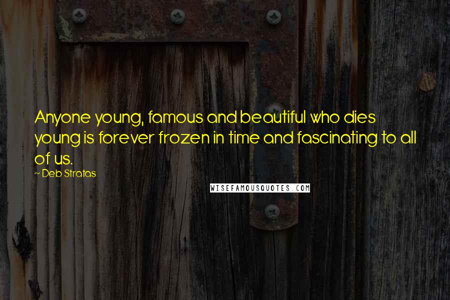 Deb Stratas Quotes: Anyone young, famous and beautiful who dies young is forever frozen in time and fascinating to all of us.