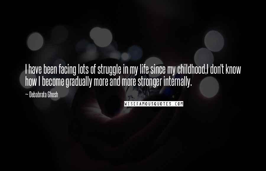 Debabrata Ghosh Quotes: I have been facing lots of struggle in my life since my childhood,I don't know how I become gradually more and more stronger internally.