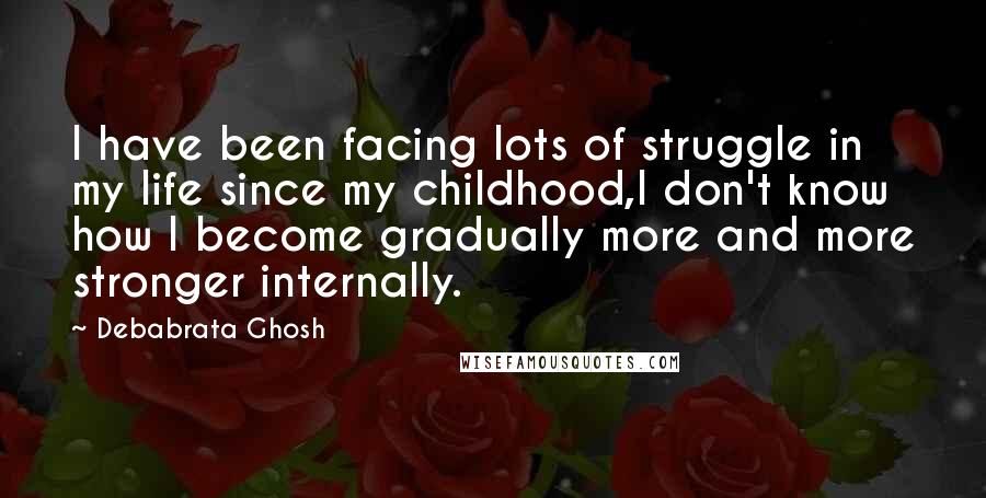 Debabrata Ghosh Quotes: I have been facing lots of struggle in my life since my childhood,I don't know how I become gradually more and more stronger internally.