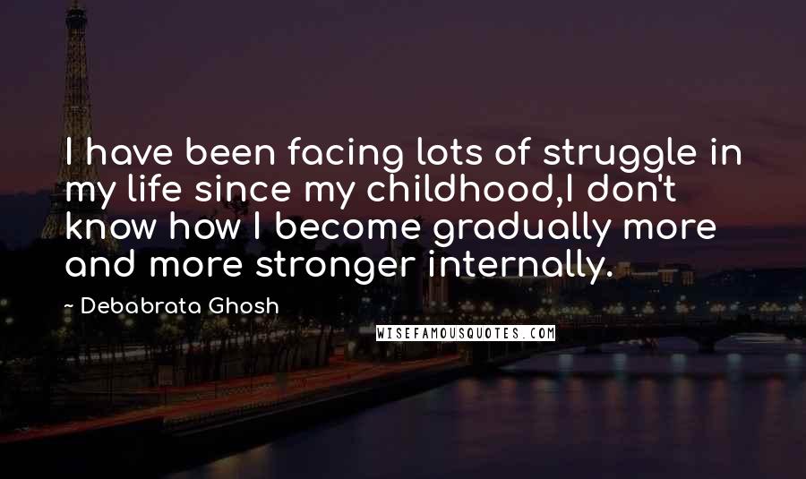 Debabrata Ghosh Quotes: I have been facing lots of struggle in my life since my childhood,I don't know how I become gradually more and more stronger internally.