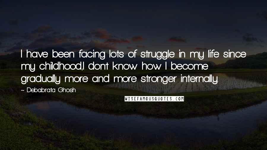 Debabrata Ghosh Quotes: I have been facing lots of struggle in my life since my childhood,I don't know how I become gradually more and more stronger internally.