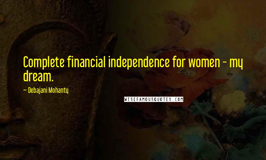Debajani Mohanty Quotes: Complete financial independence for women - my dream.
