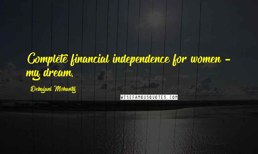 Debajani Mohanty Quotes: Complete financial independence for women - my dream.