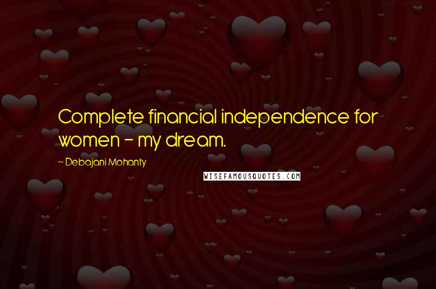 Debajani Mohanty Quotes: Complete financial independence for women - my dream.