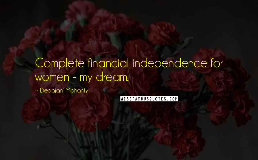 Debajani Mohanty Quotes: Complete financial independence for women - my dream.